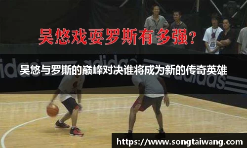 吴悠与罗斯的巅峰对决谁将成为新的传奇英雄