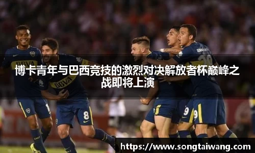博卡青年与巴西竞技的激烈对决解放者杯巅峰之战即将上演